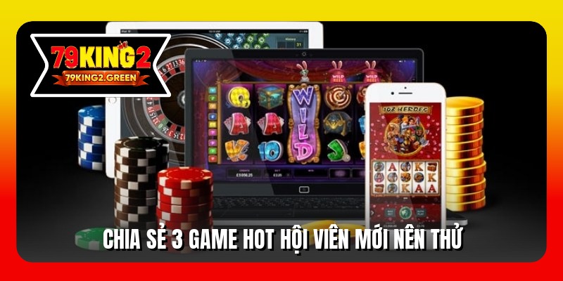 Chia sẻ 3 game hot hội viên mới nên thử
